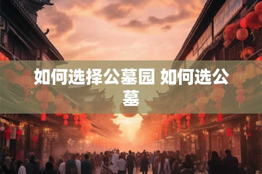 如何选择公墓园 如何选公墓