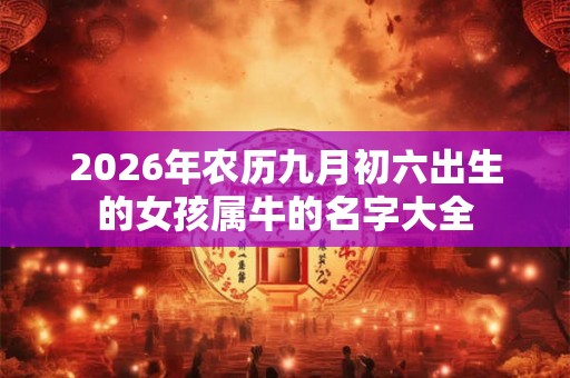 2026年农历九月初六出生的女孩属牛的名字大全