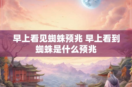 早上看见蜘蛛预兆 早上看到蜘蛛是什么预兆 早上看见蜘蛛预兆 早上看到蜘蛛是什么预兆