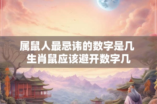属鼠人最忌讳的数字是几 生肖鼠应该避开数字几