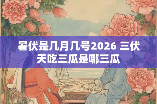 暑伏是几月几号2026 三伏天吃三瓜是哪三瓜