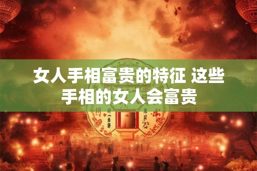 女人手相富贵的特征 这些手相的女人会富贵
