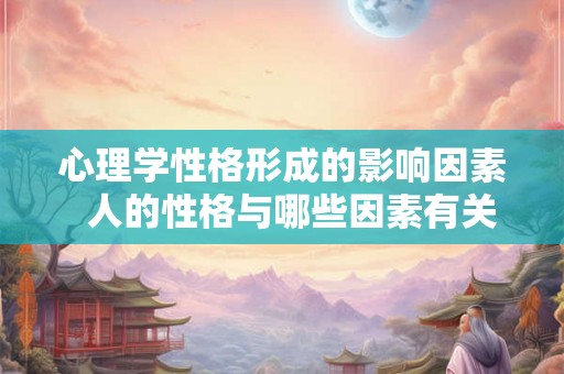 心理学性格形成的影响因素  人的性格与哪些因素有关