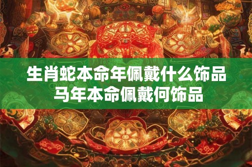 生肖蛇本命年佩戴什么饰品 马年本命佩戴何饰品