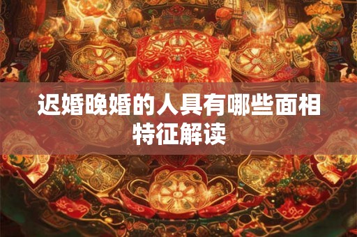 迟婚晚婚的人具有哪些面相特征解读
