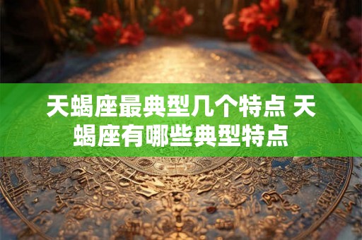 天蝎座最典型几个特点 天蝎座有哪些典型特点