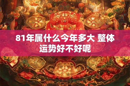 81年属什么今年多大 整体运势好不好呢
