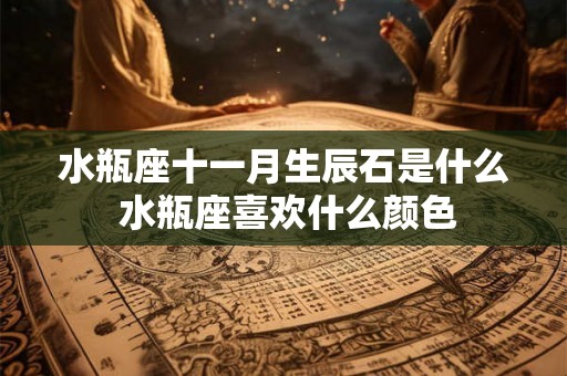水瓶座十一月生辰石是什么 水瓶座喜欢什么颜色 水瓶座十一月生辰石是什么 水瓶座喜欢什么颜色