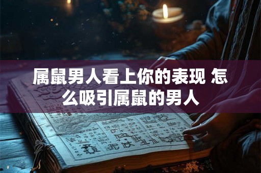 属鼠男人看上你的表现 怎么吸引属鼠的男人