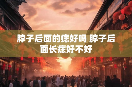 脖子后面的痣好吗 脖子后面长痣好不好