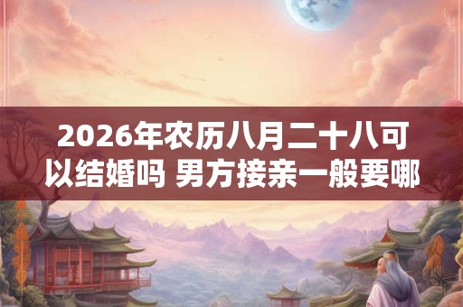 2026年农历八月二十八可以结婚吗 男方接亲一般要哪些人