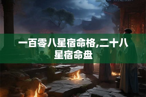 一百零八星宿命格,二十八星宿命盘 一百零八星宿命格,二十八星宿命盘
