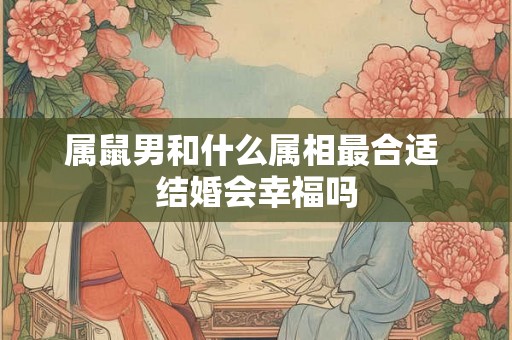 属鼠男和什么属相最合适 结婚会幸福吗 属鼠男和什么属相最合适 结婚会幸福吗
