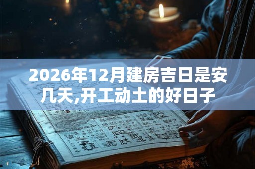 2026年12月建房吉日是安几天,开工动土的好日子