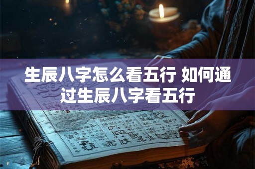 生辰八字怎么看五行 如何通过生辰八字看五行