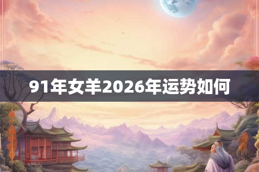 91年女羊2026年运势如何 91年女羊2026年运势如何