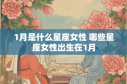1月是什么星座女性 哪些星座女性出生在1月