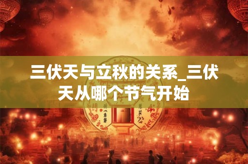 三伏天与立秋的关系_三伏天从哪个节气开始