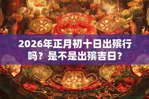 2026年正月初十日出殡行吗？是不是出殡吉日？