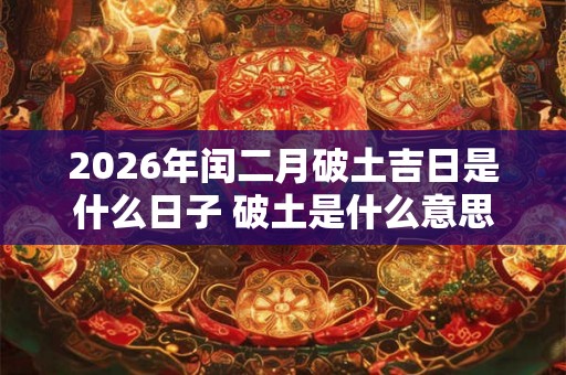 2026年闰二月破土吉日是什么日子 破土是什么意思 2026年闰二月破土吉日是什么日子 破土是什么意思