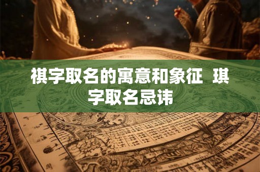 祺字取名的寓意和象征  琪字取名忌讳