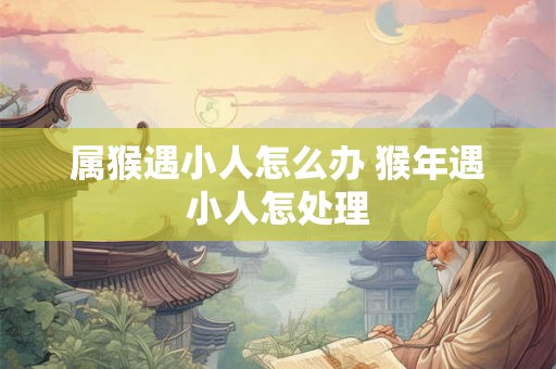属猴遇小人怎么办 猴年遇小人怎处理