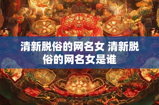清新脱俗的网名女 清新脱俗的网名女是谁