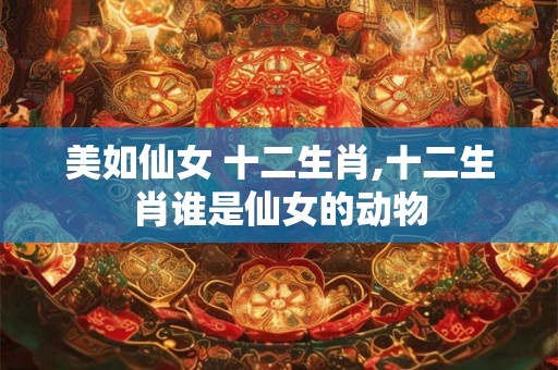 美如仙女 十二生肖,十二生肖谁是仙女的动物