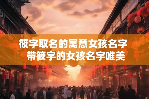 筱字取名的寓意女孩名字  带筱字的女孩名字唯美