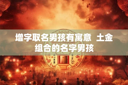 增字取名男孩有寓意 土金组合的名字男孩 增字取名男孩有寓意 土金组合的名字男孩