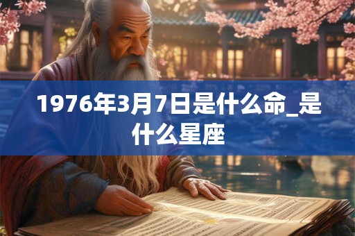 1976年3月7日是什么命_是什么星座