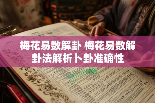 梅花易数解卦 梅花易数解卦法解析卜卦准确性 梅花易数解卦 梅花易数解卦法解析卜卦准确性