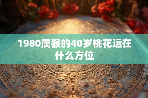 1980属猴的40岁桃花运在什么方位 1980属猴的40岁桃花运在什么方位