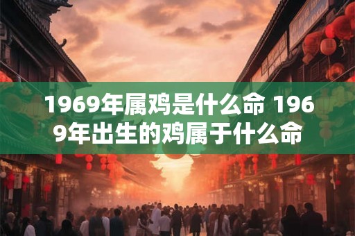 1969年属鸡是什么命 1969年出生的鸡属于什么命