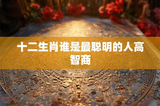 十二生肖谁是最聪明的人高智商
