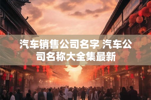 汽车销售公司名字 汽车公司名称大全集最新