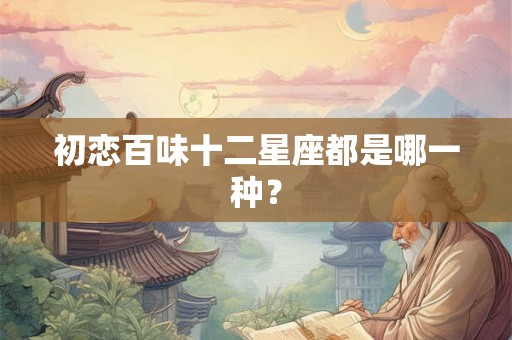 初恋百味十二星座都是哪一种？