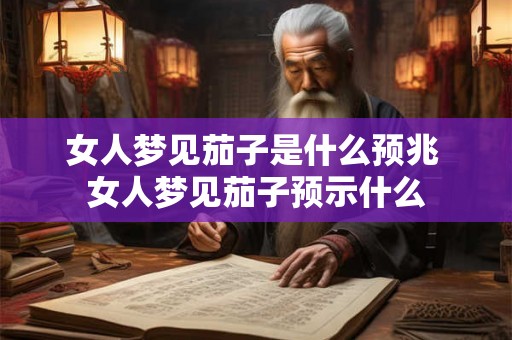 女人梦见茄子是什么预兆 女人梦见茄子预示什么