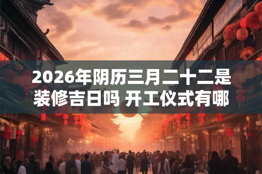 2026年阴历三月二十二是装修吉日吗 开工仪式有哪些流程