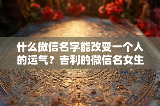 什么微信名字能改变一个人的运气？吉利的微信名女生