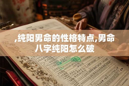 ,纯阳男命的性格特点,男命八字纯阳怎么破