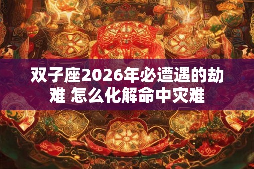 双子座2026年必遭遇的劫难 怎么化解命中灾难