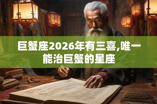 巨蟹座2026年有三喜,唯一能治巨蟹的星座 巨蟹座2026年有三喜,唯一能治巨蟹的星座