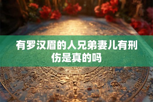有罗汉眉的人兄弟妻儿有刑伤是真的吗