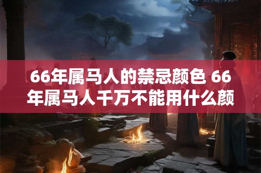 66年属马人的禁忌颜色 66年属马人千万不能用什么颜色 66年属马人的禁忌颜色 66年属马人千万不能用什么颜色