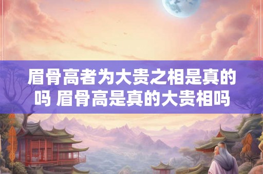 眉骨高者为大贵之相是真的吗 眉骨高是真的大贵相吗
