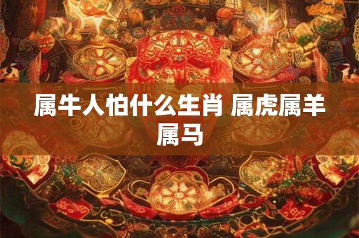 属牛人怕什么生肖 属虎属羊属马 属牛人怕什么生肖 属虎属羊属马