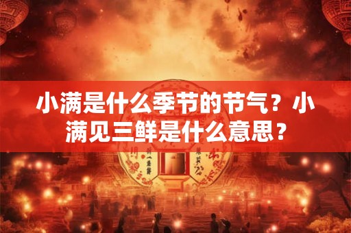 小满是什么季节的节气？小满见三鲜是什么意思？