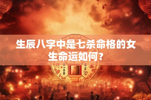 生辰八字中是七杀命格的女生命运如何？