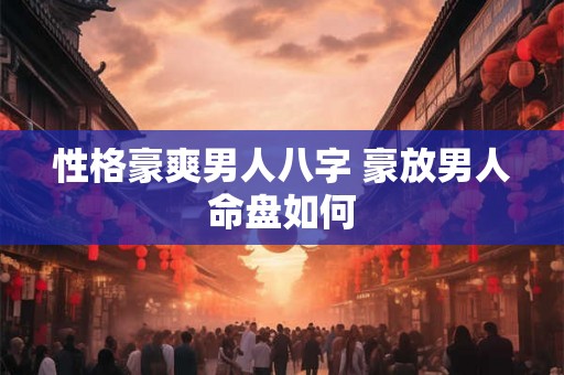 性格豪爽男人八字 豪放男人命盘如何